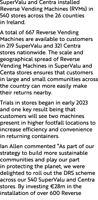 SuperValu and Centra installed Reverse Vending Machines (RVMs) in 540 stores across the 26 counties in Ireland. A tot...