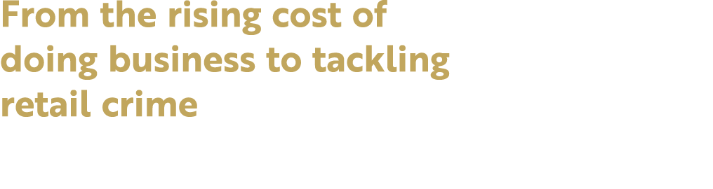 From the rising cost of doing business to tackling retail crime