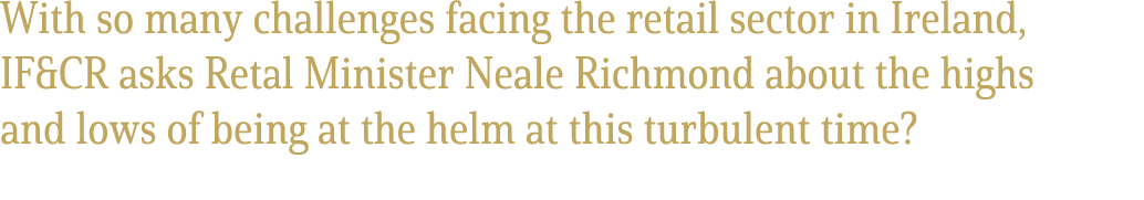 With so many challenges facing the retail sector in Ireland, IF&CR asks Retal Minister Neale Richmond about the highs...