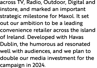 across TV, Radio, Outdoor, Digital and instore, and marked an important strategic milestone for Maxol. It set out our...
