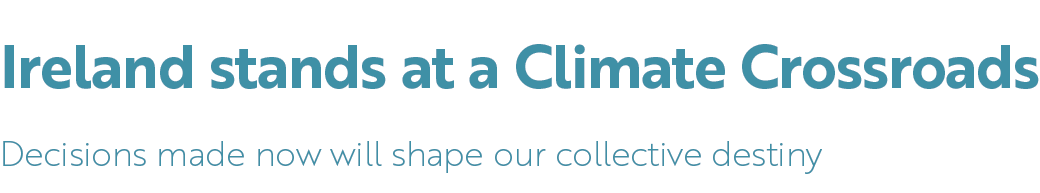 Ireland stands at a Climate Crossroads Decisions made now will shape our collective destiny