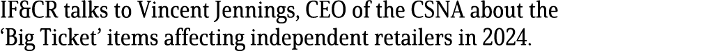 IF&CR talks to Vincent Jennings, CEO of the CSNA about the ‘Big Ticket’ items affecting independent retailers in 2024.
