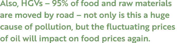 Also, HGVs – 95% of food and raw materials are moved by road – not only is this a huge cause of pollution, but the fl...
