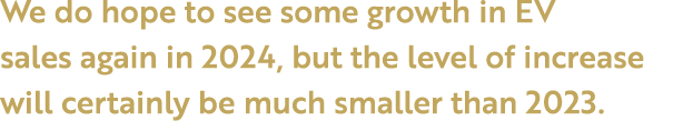 We do hope to see some growth in EV sales again in 2024, but the level of increase will certainly be much smaller tha...