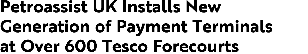 Petroassist UK Installs New Generation of Payment Terminals at Over 600 Tesco Forecourts 