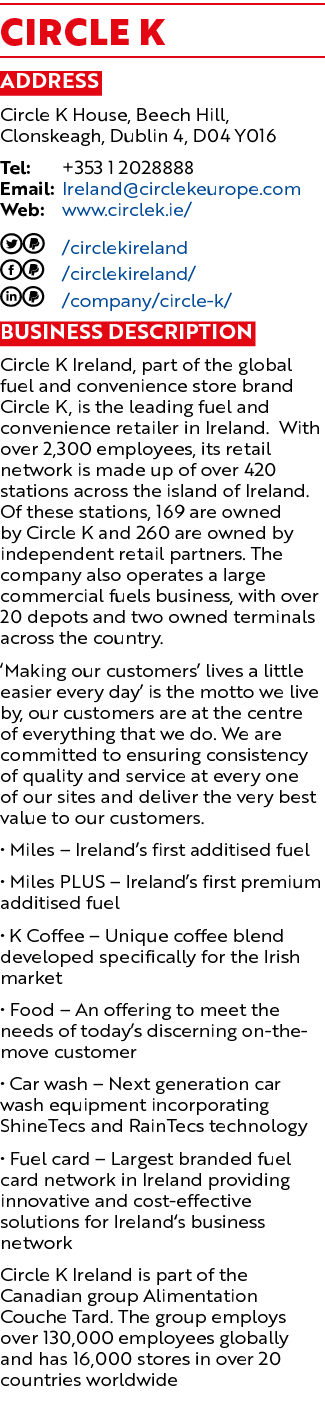 Circle K Address Circle K House, Beech Hill, Clonskeagh, Dublin 4, D04 Y016 Tel: +353 1 2028888 Email: Ireland@circle...