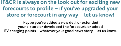 IF&CR is always on the look out for exciting new forecourts to profile – if you’ve upgraded your store or forecourt i...