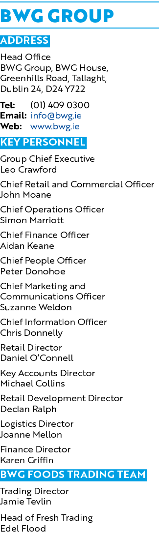 BWG GROUP Address Head Office BWG Group, BWG House, Greenhills Road, Tallaght, Dublin 24, D24 Y722 Tel: (01) 409 0300...