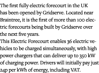 The first fully electric forecourt in the UK has been opened by Gridserve  Located near Braintree, it is the first of   