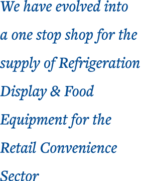 We have evolved into a one stop shop for the supply of Refrigeration Display & Food Equipment for the Retail Convenie   
