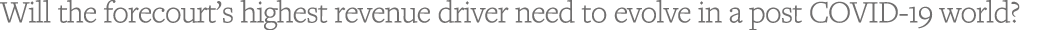 Will the forecourt s highest revenue driver need to evolve in a post COVID-19 world 