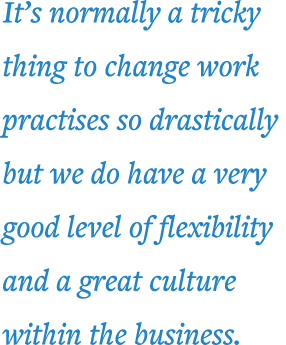 It s normally a tricky thing to change work practises so drastically but we do have a very good level of flexibility    