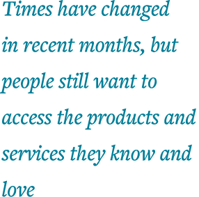 Times have changed in recent months, but people still want to access the products and services they know and love