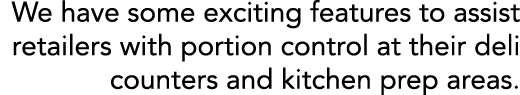 We have some exciting features to assist retailers with portion control at their deli counters and kitchen prep areas 