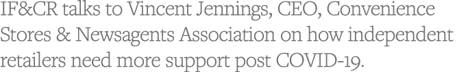 IF&CR talks to Vincent Jennings, CEO, Convenience Stores & Newsagents Association on how independent retailers need m   