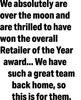 We absolutely are over the moon and are thrilled to have won the overall Retailer of the Year award    We have such a   