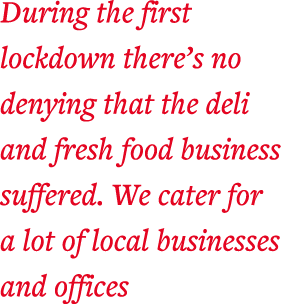 During the first lockdown there s no denying that the deli and fresh food business suffered  We cater for a lot of lo   
