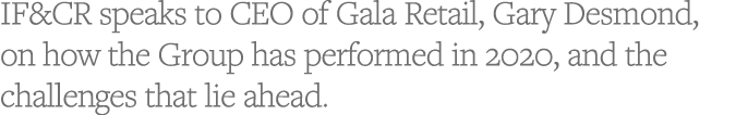 IF&CR speaks to CEO of Gala Retail, Gary Desmond, on how the Group has performed in 2020, and the challenges that lie   