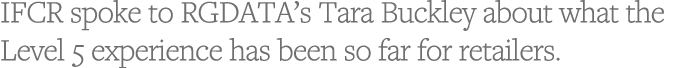 IFCR spoke to RGDATA s Tara Buckley about what the Level 5 experience has been so far for retailers 