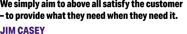We simply aim to above all satisfy the customer   to provide what they need when they need it  JIM CASEY