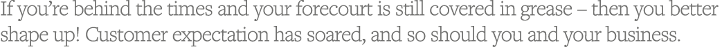 If you re behind the times and your forecourt is still covered in grease   then you better shape up  Customer expecta   