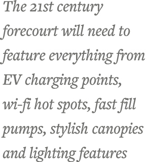 The 21st century forecourt will need to feature everything from EV charging points, wi-fi hot spots, fast fill pumps,   
