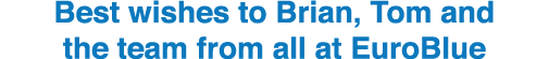 Best wishes to Brian, Tom and the team from all at EuroBlue