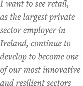 I want to see retail, as the largest private sector employer in Ireland, continue to develop to become one of our mos   