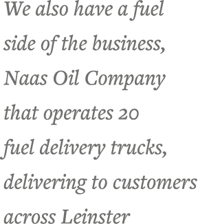 We also have a fuel side of the business, Naas Oil Company that operates 20 fuel delivery trucks, delivering to custo   