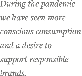 During the pandemic we have seen more conscious consumption and a desire to support responsible brands 