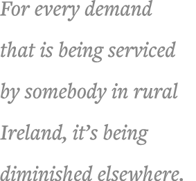 For every demand that is being serviced by somebody in rural Ireland, it s being diminished elsewhere 