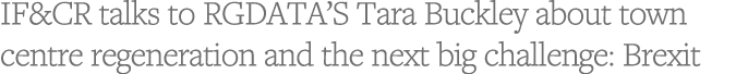 IF&CR talks to RGDATA S Tara Buckley about town centre regeneration and the next big challenge: Brexit 