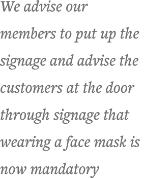 We advise our members to put up the signage and advise the customers at the door through signage that wearing a face    