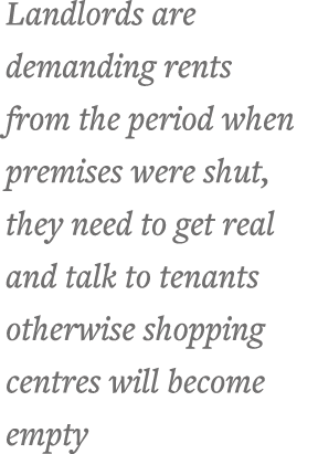Landlords are demanding rents from the period when premises were shut, they need to get real and talk to tenants othe   